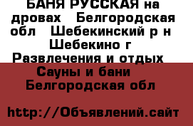 БАНЯ РУССКАЯ на дровах - Белгородская обл., Шебекинский р-н, Шебекино г. Развлечения и отдых » Сауны и бани   . Белгородская обл.